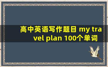 高中英语写作题目 my travel plan 100个单词